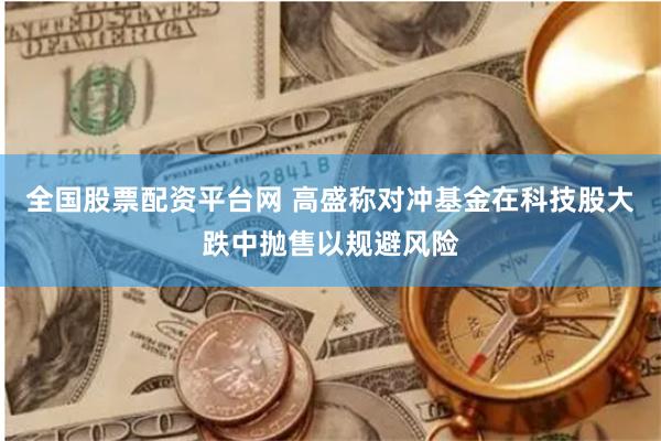 全国股票配资平台网 高盛称对冲基金在科技股大跌中抛售以规避风险