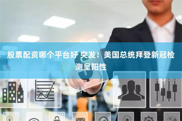 股票配资哪个平台好 突发！美国总统拜登新冠检测呈阳性