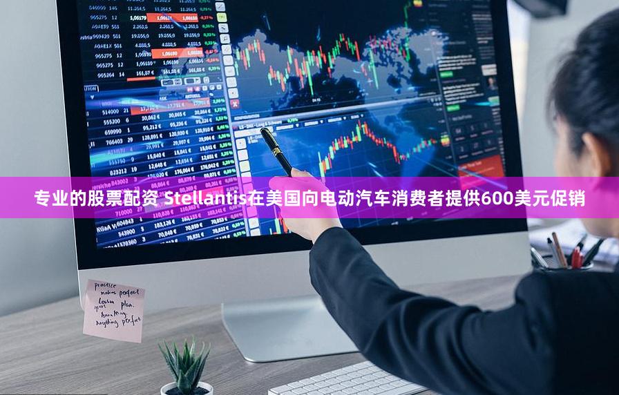专业的股票配资 Stellantis在美国向电动汽车消费者提供600美元促销