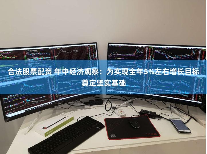 合法股票配资 年中经济观察：为实现全年5%左右增长目标奠定坚实基础
