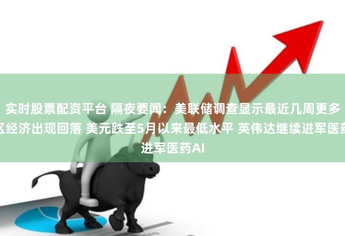 实时股票配资平台 隔夜要闻：美联储调查显示最近几周更多地区经济出现回落 美元跌至5月以来最低水平 英伟达继续进军医药AI