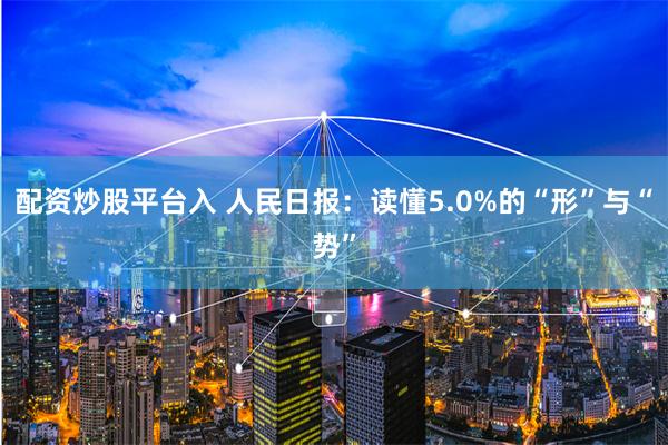 配资炒股平台入 人民日报：读懂5.0%的“形”与“势”
