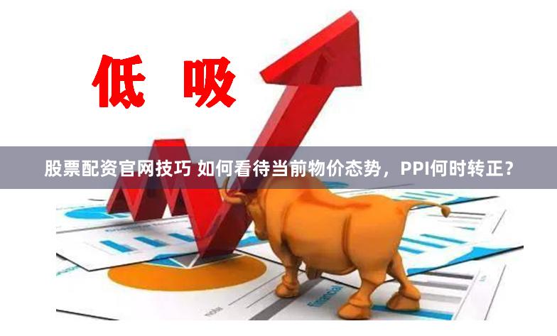 股票配资官网技巧 如何看待当前物价态势，PPI何时转正？