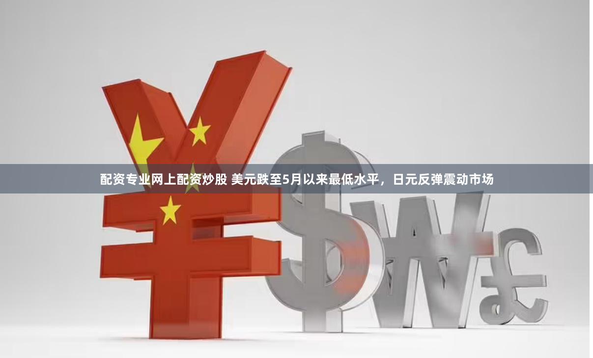 配资专业网上配资炒股 美元跌至5月以来最低水平，日元反弹震动市场