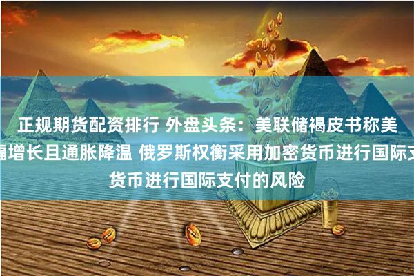 正规期货配资排行 外盘头条：美联储褐皮书称美国经济小幅增长且通胀降温 俄罗斯权衡采用加密货币进行国际支付的风险