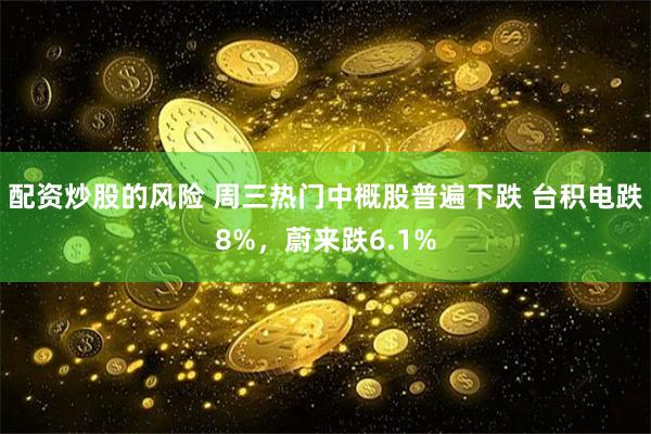 配资炒股的风险 周三热门中概股普遍下跌 台积电跌8%，蔚来跌6.1%