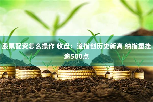 股票配资怎么操作 收盘：道指创历史新高 纳指重挫逾500点