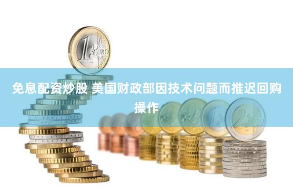 免息配资炒股 美国财政部因技术问题而推迟回购操作