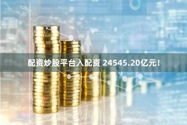 配资炒股平台入配资 24545.20亿元！