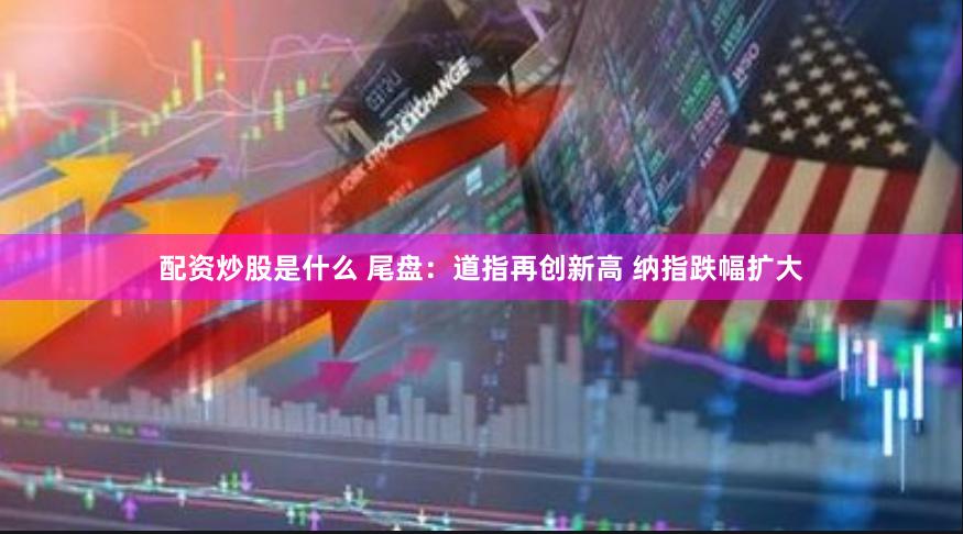 配资炒股是什么 尾盘：道指再创新高 纳指跌幅扩大