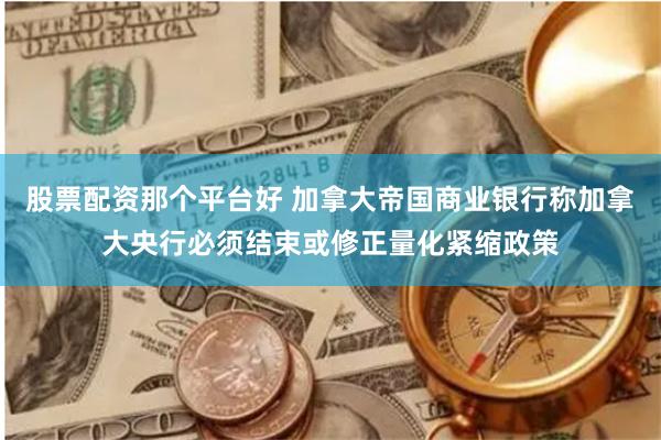 股票配资那个平台好 加拿大帝国商业银行称加拿大央行必须结束或修正量化紧缩政策