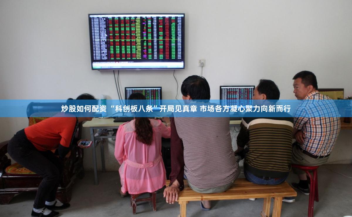 炒股如何配资 “科创板八条”开局见真章 市场各方凝心聚力向新而行