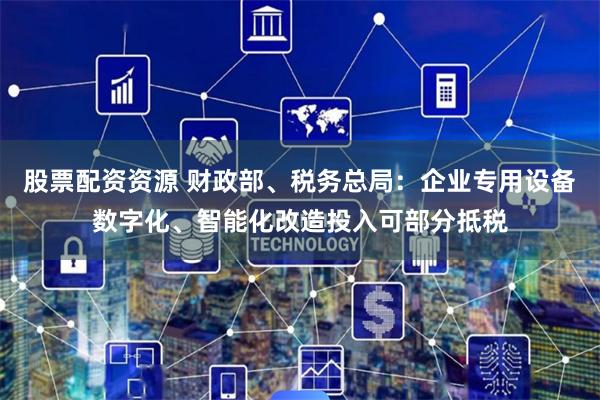 股票配资资源 财政部、税务总局：企业专用设备数字化、智能化改造投入可部分抵税