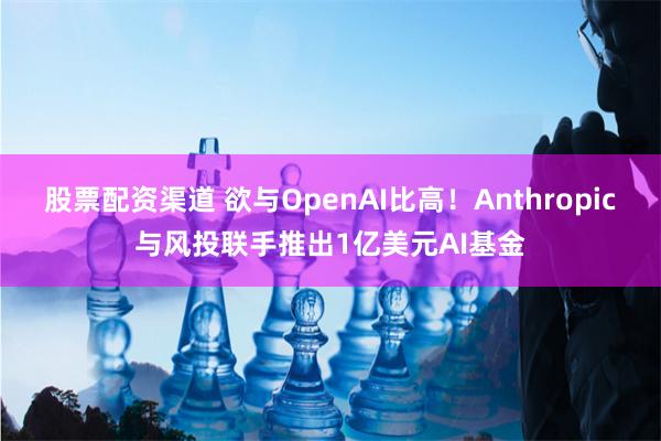 股票配资渠道 欲与OpenAI比高！Anthropic与风投联手推出1亿美元AI基金
