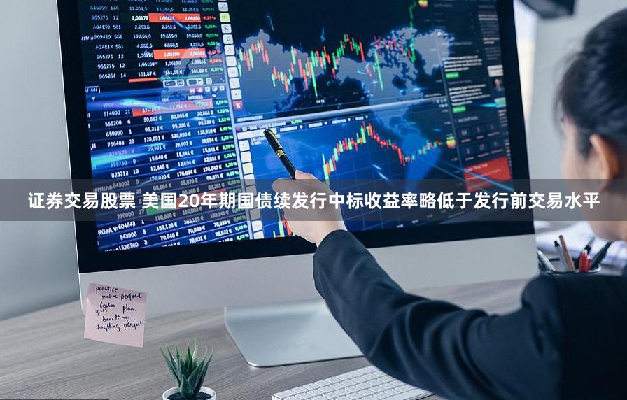 证券交易股票 美国20年期国债续发行中标收益率略低于发行前交易水平