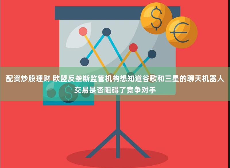 配资炒股理财 欧盟反垄断监管机构想知道谷歌和三星的聊天机器人交易是否阻碍了竞争对手