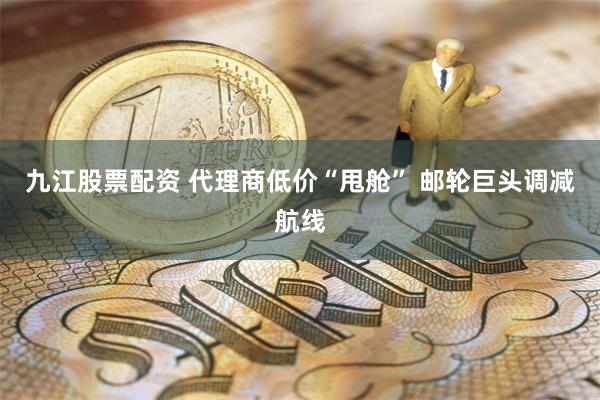 九江股票配资 代理商低价“甩舱” 邮轮巨头调减航线