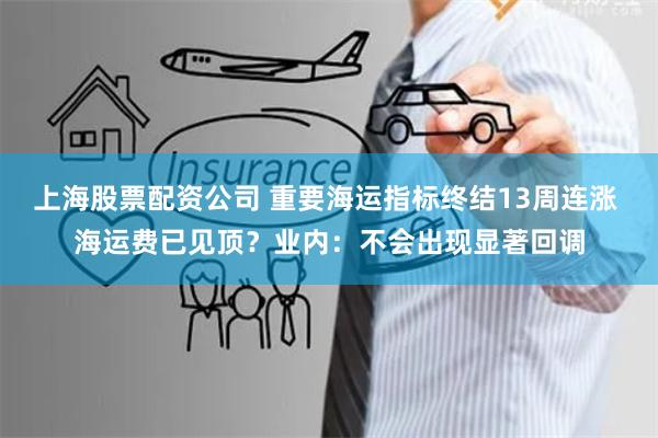 上海股票配资公司 重要海运指标终结13周连涨 海运费已见顶？业内：不会出现显著回调