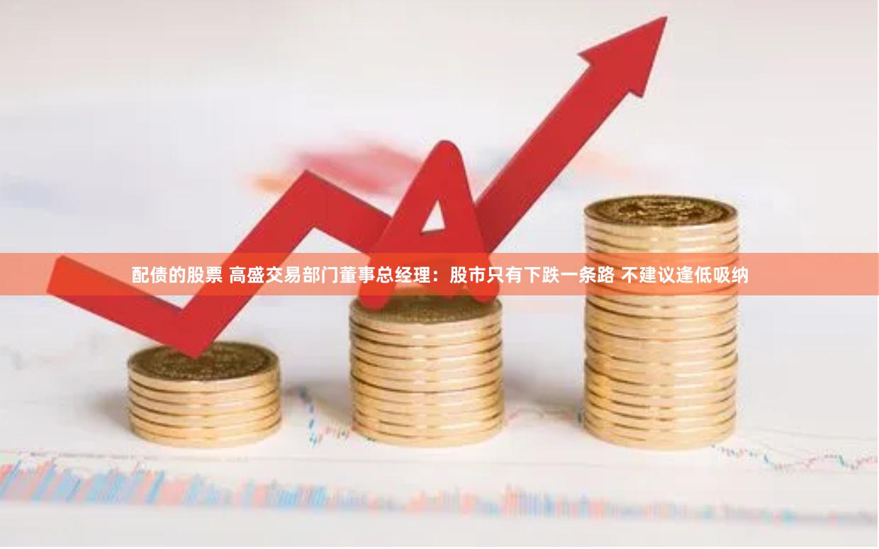 配债的股票 高盛交易部门董事总经理：股市只有下跌一条路 不建议逢低吸纳