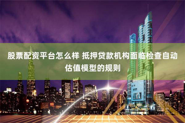 股票配资平台怎么样 抵押贷款机构面临检查自动估值模型的规则