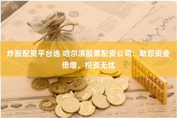 炒股配资平台选 哈尔滨股票配资公司：助您资金倍增，投资无忧