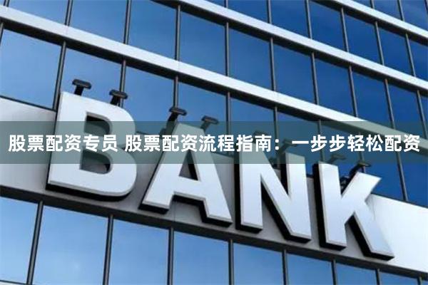 股票配资专员 股票配资流程指南：一步步轻松配资