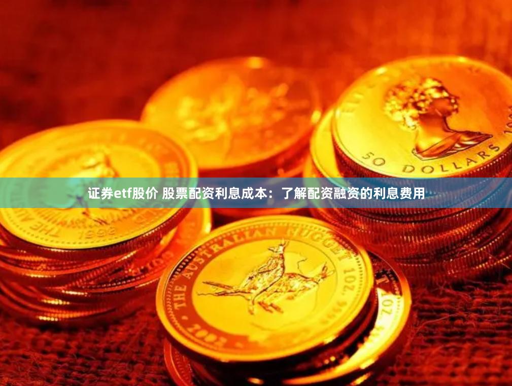 证券etf股价 股票配资利息成本：了解配资融资的利息费用