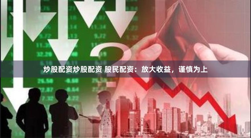 炒股配资炒股配资 股民配资：放大收益，谨慎为上