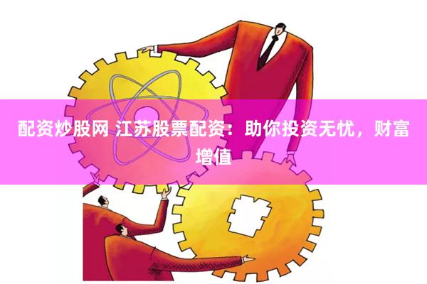 配资炒股网 江苏股票配资：助你投资无忧，财富增值
