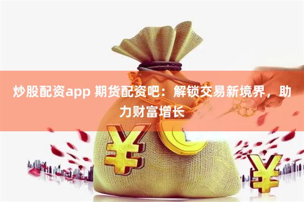 炒股配资app 期货配资吧：解锁交易新境界，助力财富增长