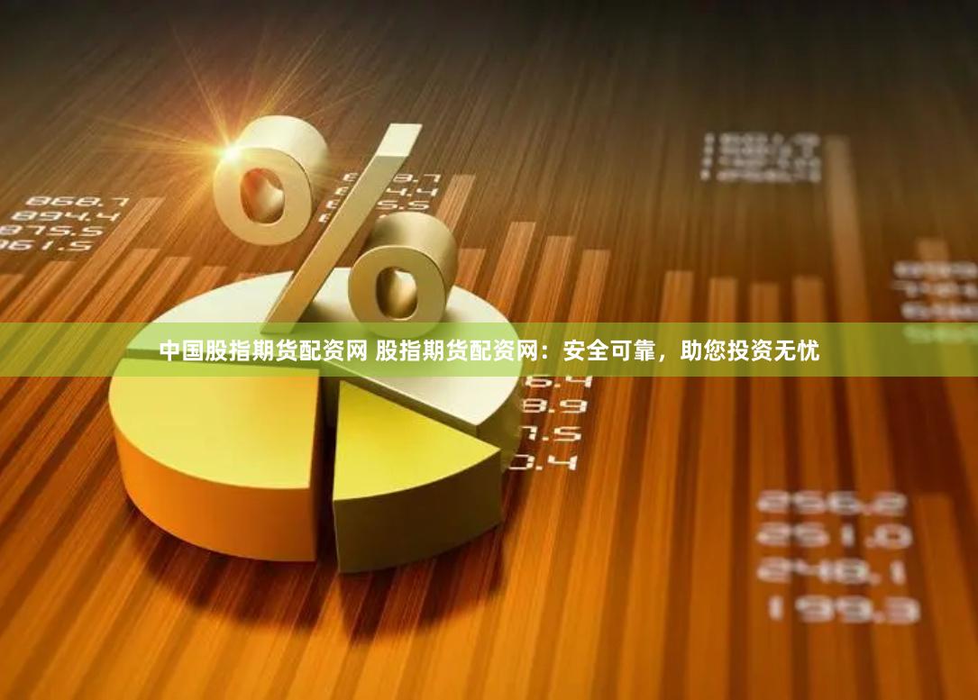 中国股指期货配资网 股指期货配资网：安全可靠，助您投资无忧
