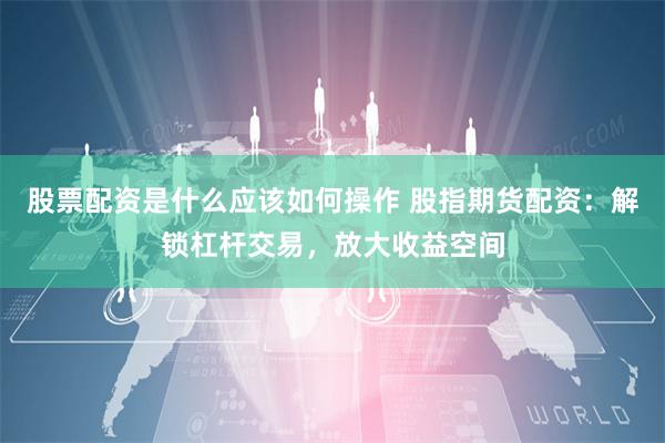 股票配资是什么应该如何操作 股指期货配资：解锁杠杆交易，放大收益空间