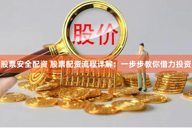 股票安全配资 股票配资流程详解：一步步教你借力投资
