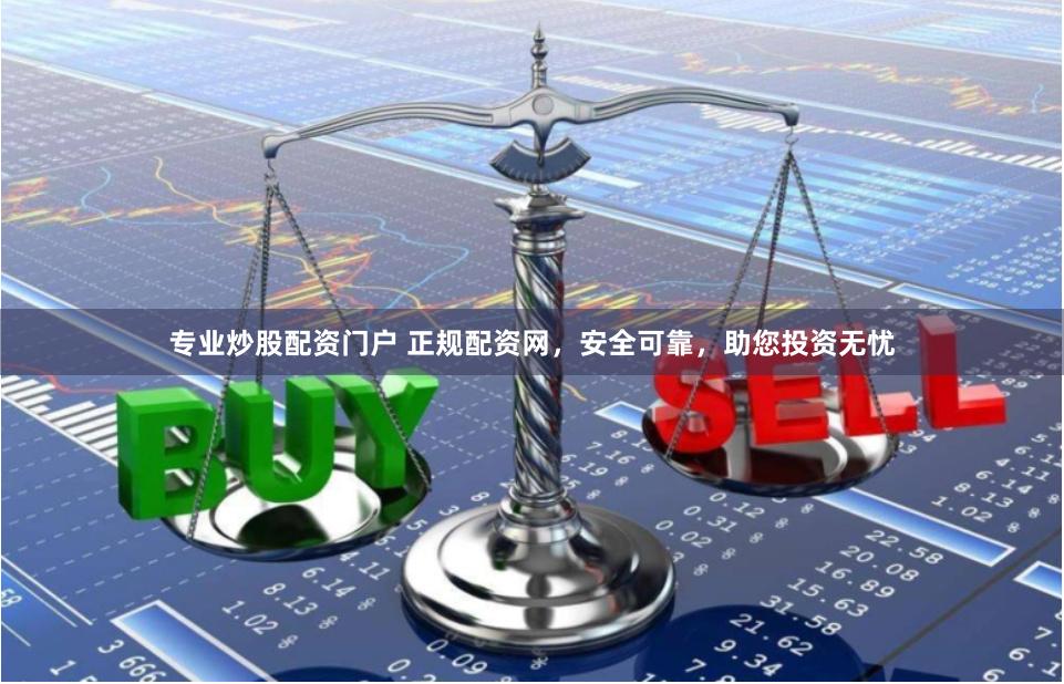 专业炒股配资门户 正规配资网，安全可靠，助您投资无忧