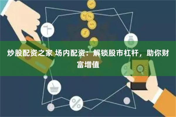 炒股配资之家 场内配资：解锁股市杠杆，助你财富增值