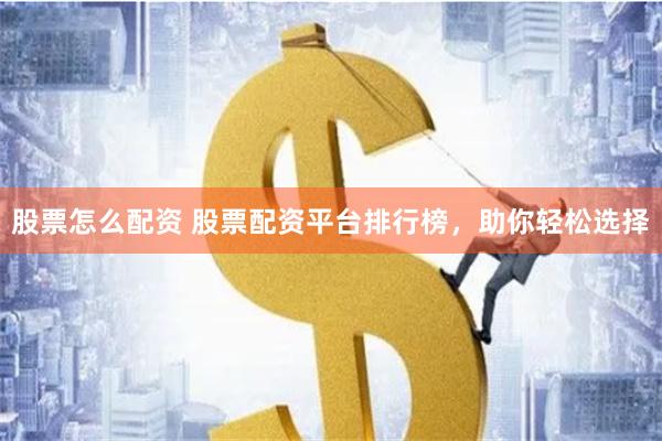 股票怎么配资 股票配资平台排行榜，助你轻松选择