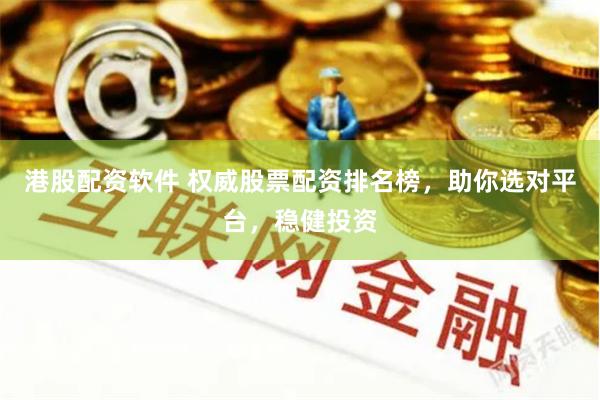 港股配资软件 权威股票配资排名榜，助你选对平台，稳健投资