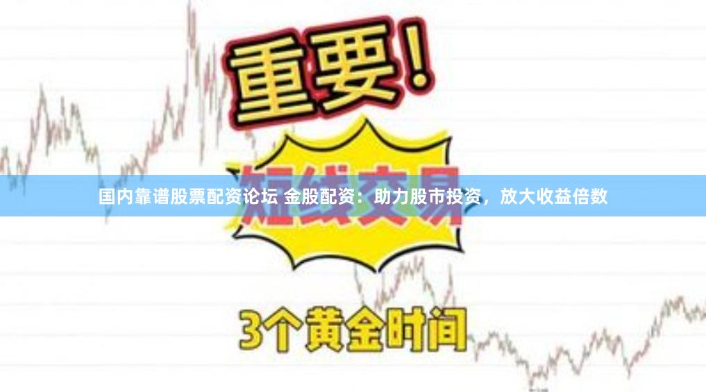 国内靠谱股票配资论坛 金股配资：助力股市投资，放大收益倍数