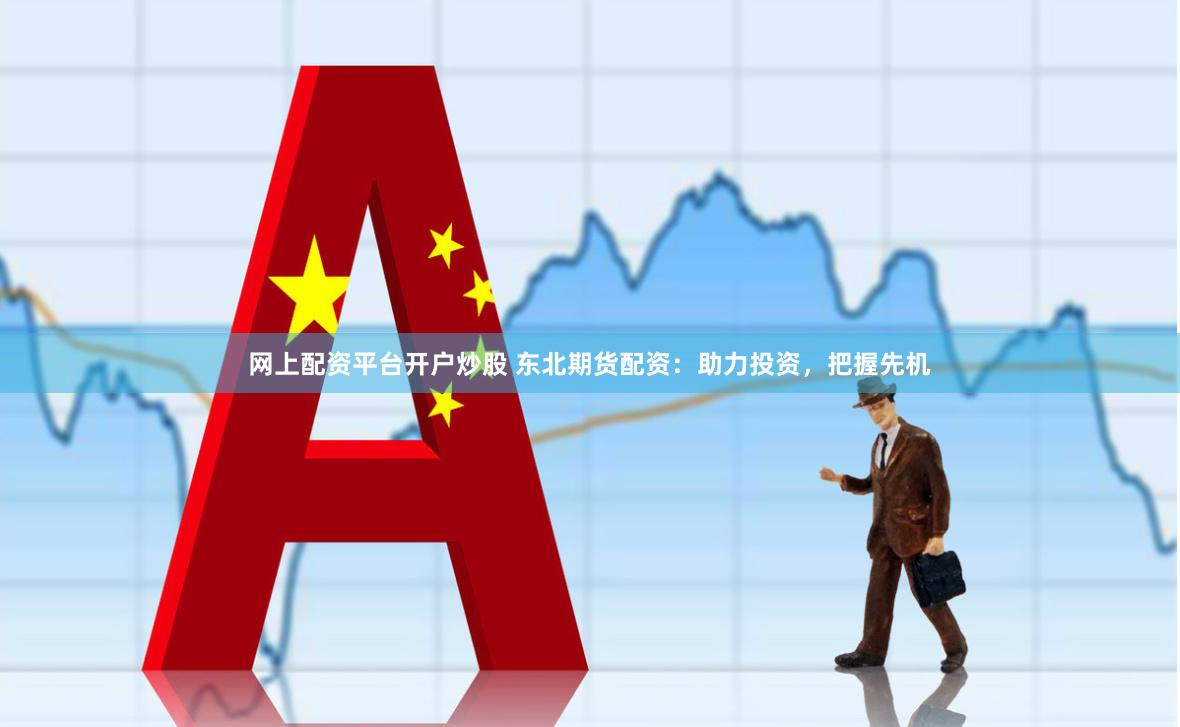 网上配资平台开户炒股 东北期货配资：助力投资，把握先机