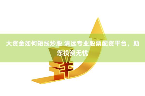 大资金如何短线炒股 清远专业股票配资平台，助您投资无忧