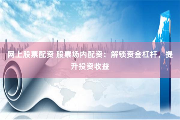 网上股票配资 股票场内配资：解锁资金杠杆，提升投资收益
