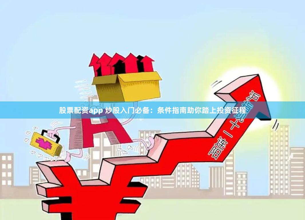 股票配资app 炒股入门必备：条件指南助你踏上投资征程