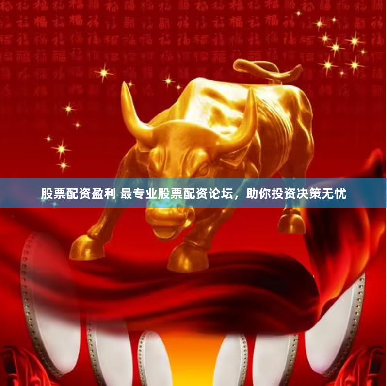 股票配资盈利 最专业股票配资论坛，助你投资决策无忧
