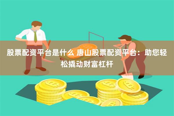 股票配资平台是什么 唐山股票配资平台：助您轻松撬动财富杠杆