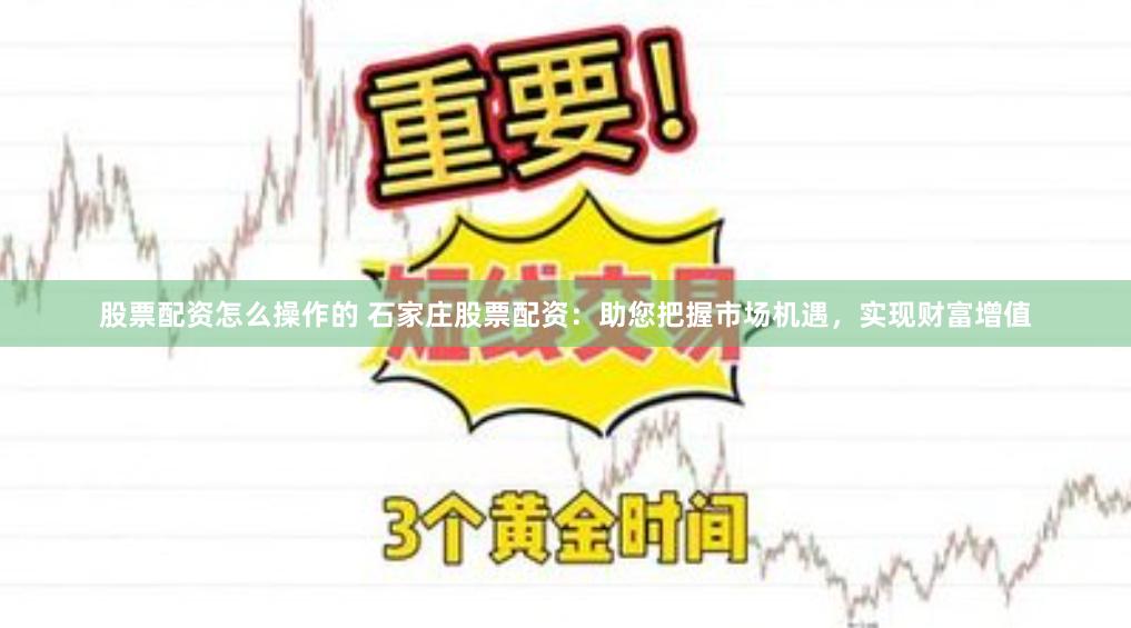 股票配资怎么操作的 石家庄股票配资：助您把握市场机遇，实现财富增值