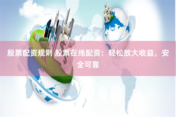 股票配资规则 股票在线配资：轻松放大收益，安全可靠