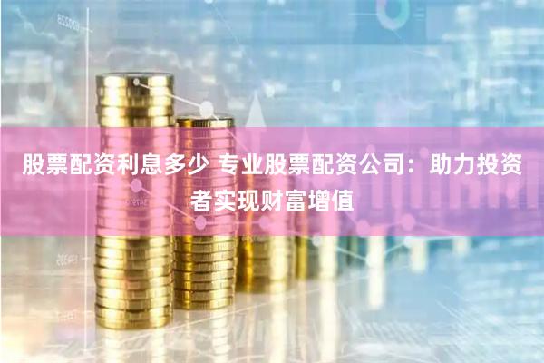 股票配资利息多少 专业股票配资公司:助力投资者实现财富增值