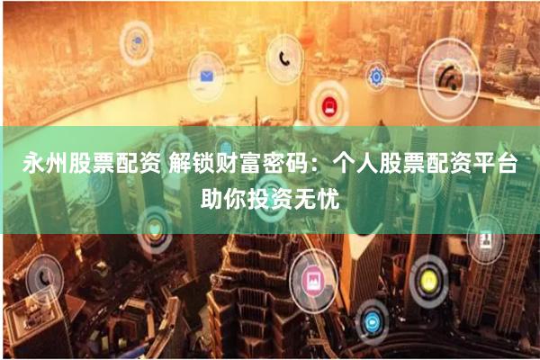 永州股票配资 解锁财富密码:个人股票配资平台助你投资无忧
