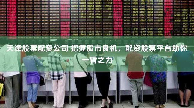 天津股票配资公司 把握股市良机,配资股票平台助你一臂之力