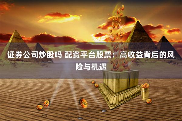 证券公司炒股吗 配资平台股票:高收益背后的风险与机遇